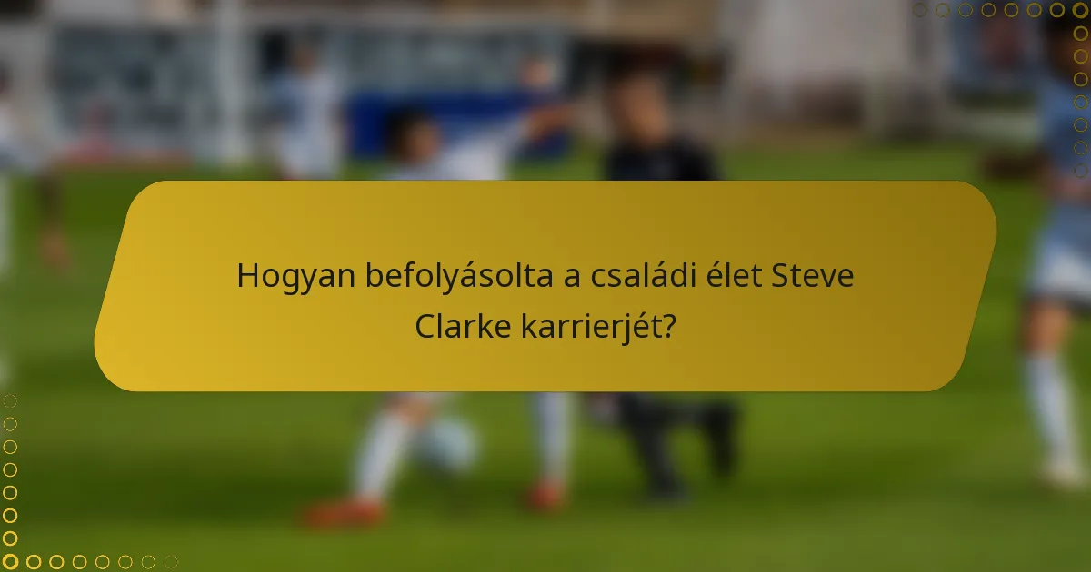 Hogyan befolyásolta a családi élet Steve Clarke karrierjét?