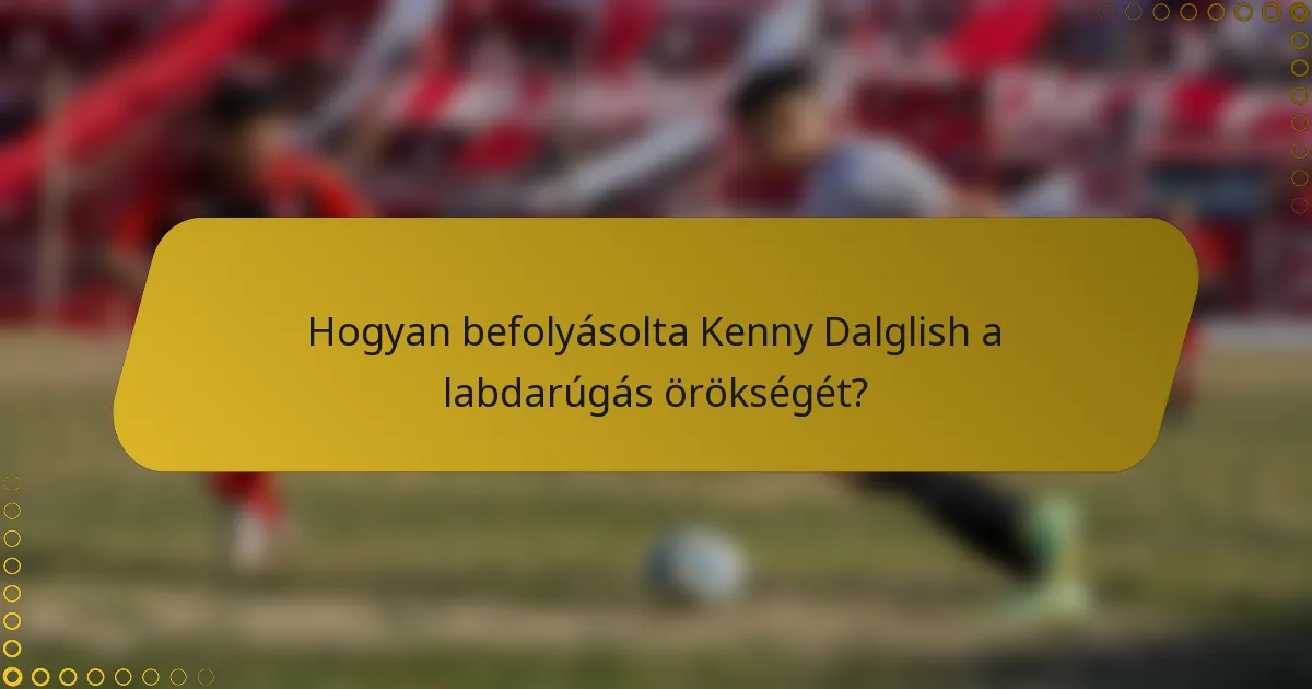 Hogyan befolyásolta Kenny Dalglish a labdarúgás örökségét?