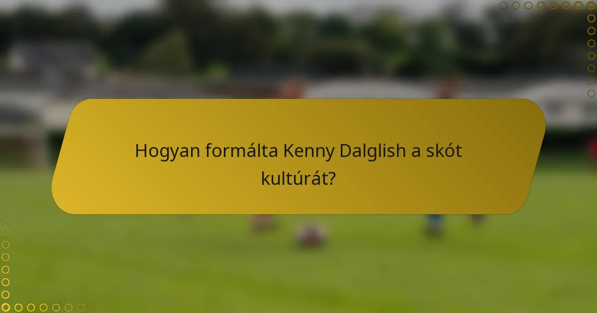 Hogyan formálta Kenny Dalglish a skót kultúrát?