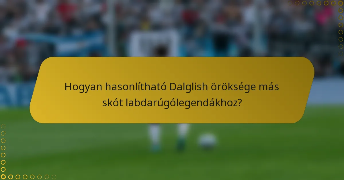 Hogyan hasonlítható Dalglish öröksége más skót labdarúgólegendákhoz?