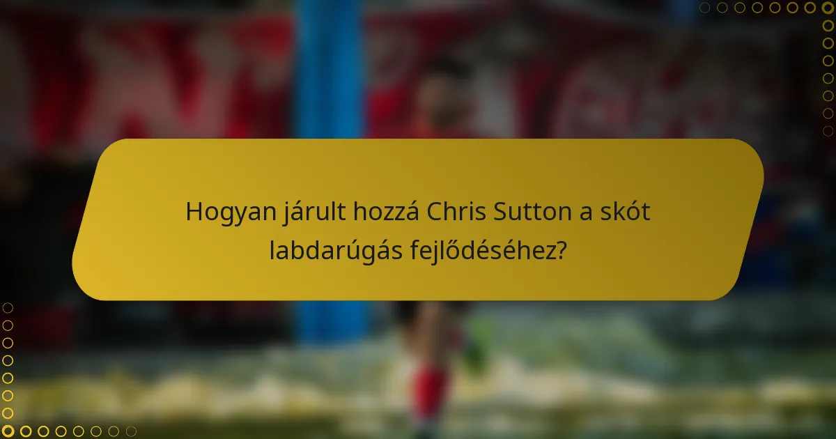 Hogyan járult hozzá Chris Sutton a skót labdarúgás fejlődéséhez?