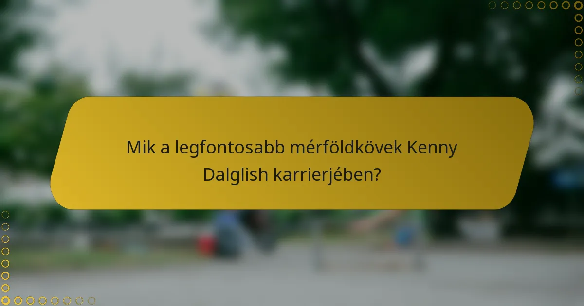 Mik a legfontosabb mérföldkövek Kenny Dalglish karrierjében?