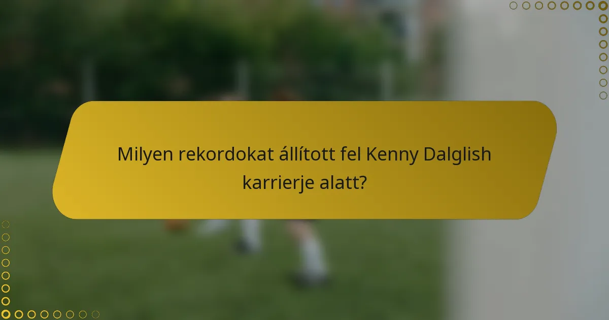 Milyen rekordokat állított fel Kenny Dalglish karrierje alatt?